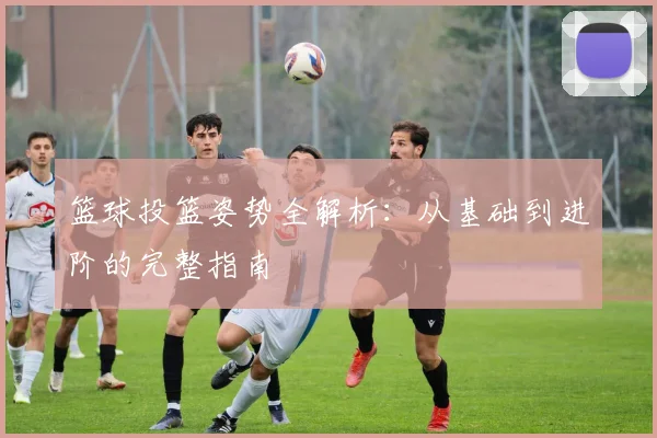 篮球投篮姿势全解析：从基础到进阶的完整指南