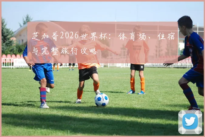 芝加哥2026世界杯：体育场、住宿与完整旅行攻略