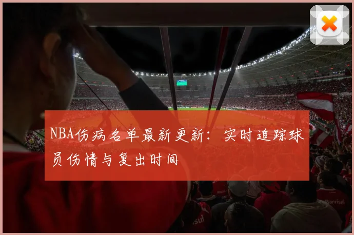 NBA伤病名单最新更新：实时追踪球员伤情与复出时间