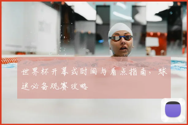 世界杯开幕式时间与看点指南，球迷必备观赛攻略