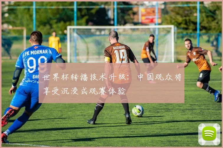 世界杯转播技术升级：中国观众将享受沉浸式观赛体验