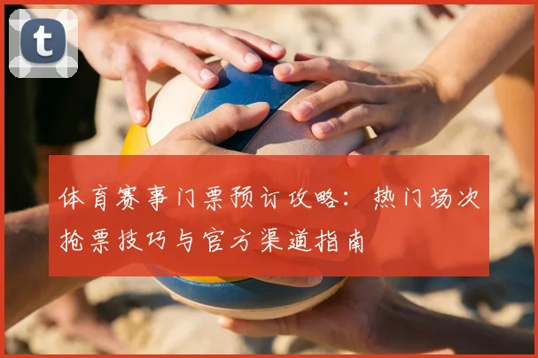 体育赛事门票预订攻略：热门场次抢票技巧与官方渠道指南