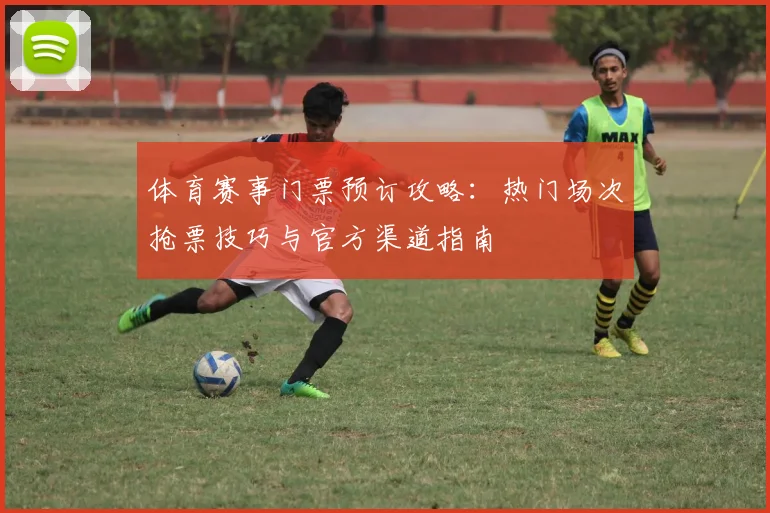 体育赛事门票预订攻略：热门场次抢票技巧与官方渠道指南