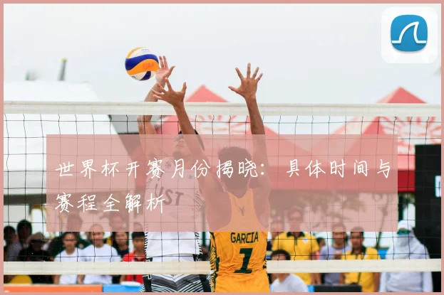 世界杯开赛月份揭晓：具体时间与赛程全解析