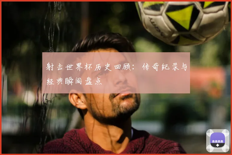 射击世界杯历史回顾：传奇纪录与经典瞬间盘点