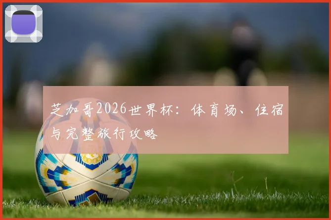芝加哥2026世界杯：体育场、住宿与完整旅行攻略