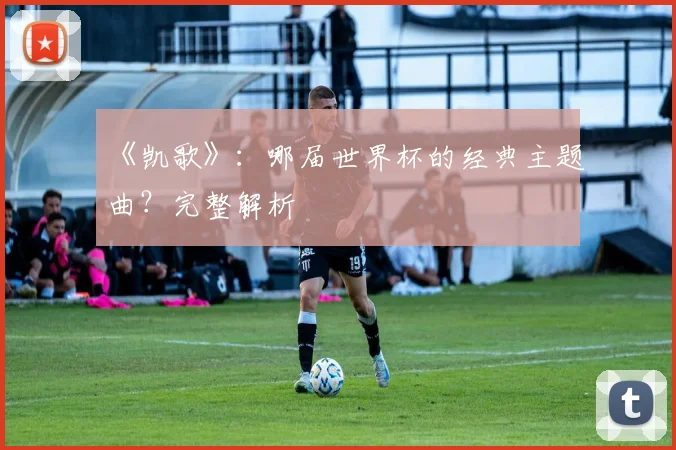 《凯歌》：哪届世界杯的经典主题曲？完整解析