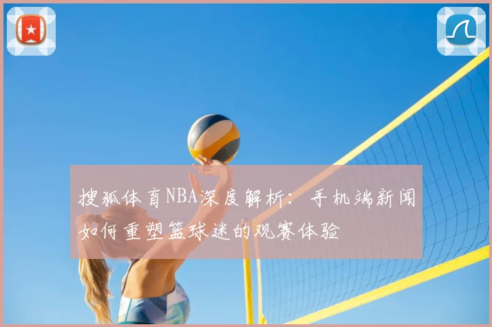 搜狐体育NBA深度解析：手机端新闻如何重塑篮球迷的观赛体验