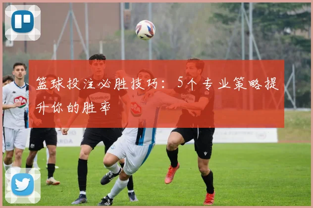 篮球投注必胜技巧：5个专业策略提升你的胜率