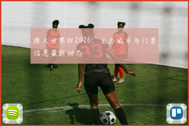 烽火世界杯2026：主办城市与门票信息最新动态