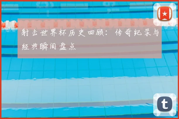 射击世界杯历史回顾：传奇纪录与经典瞬间盘点