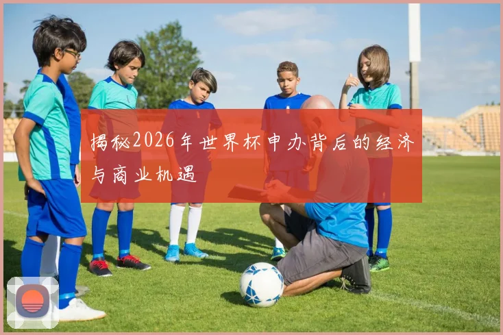 揭秘2026年世界杯申办背后的经济与商业机遇