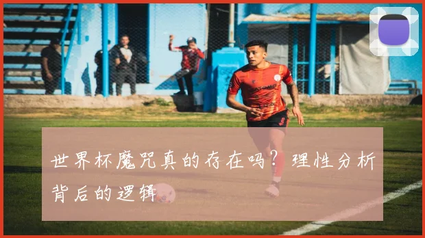 世界杯魔咒真的存在吗?理性分析背后的逻辑