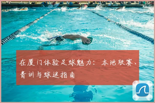 在厦门体验足球魅力：本地联赛、青训与球迷指南