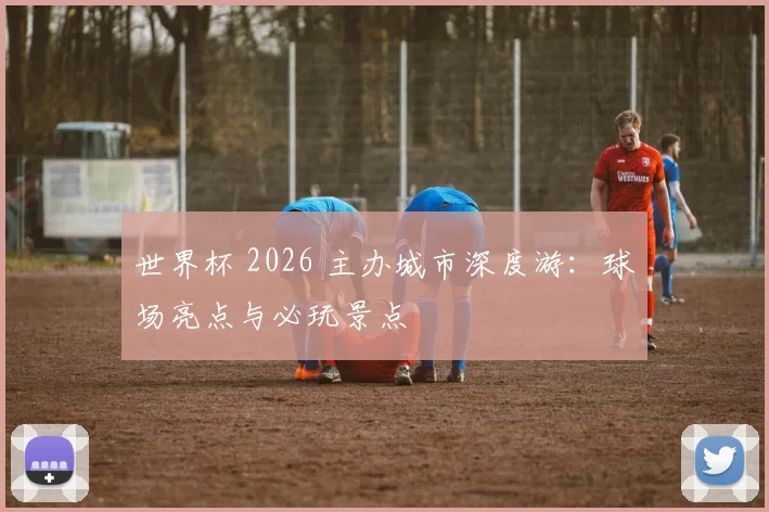 世界杯 2026 主办城市深度游：球场亮点与必玩景点