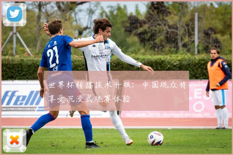 世界杯转播技术升级：中国观众将享受沉浸式观赛体验