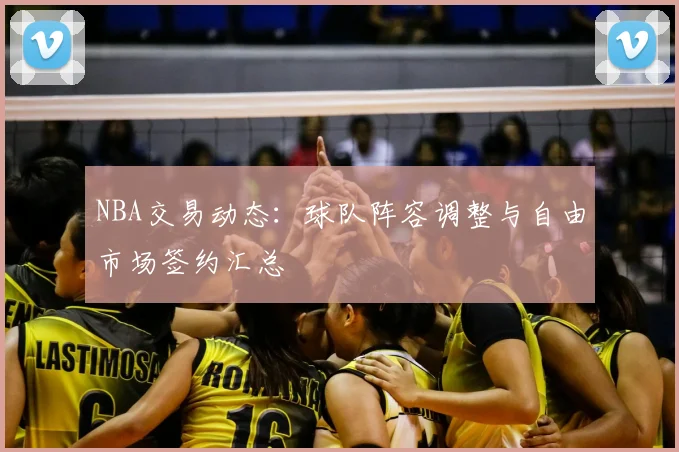 NBA交易动态：球队阵容调整与自由市场签约汇总